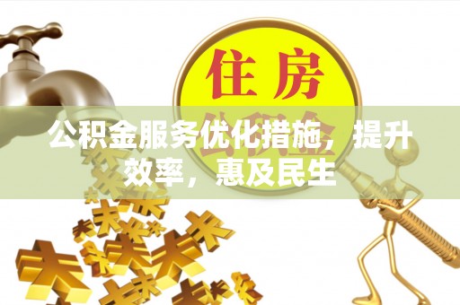铁岭公积金服务优化措施，提升效率，惠及民生