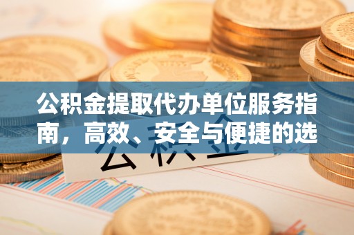 铁岭公积金提取代办单位服务指南，高效、安全与便捷的选择