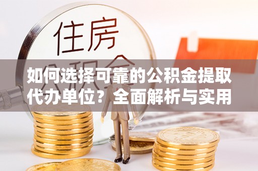 铁岭如何选择可靠的公积金提取代办单位？全面解析与实用指南