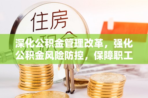 铁岭深化公积金管理改革，强化公积金风险防控，保障职工权益