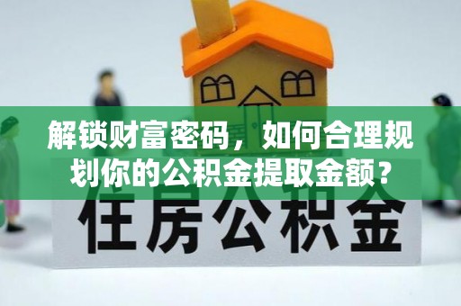 铁岭解锁财富密码，如何合理规划你的公积金提取金额？