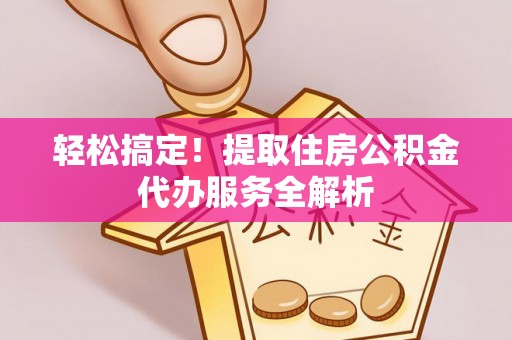 铁岭轻松搞定！提取住房公积金代办服务全解析
