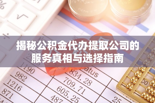 铁岭揭秘公积金代办提取公司的服务真相与选择指南