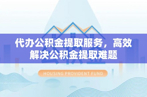 铁岭代办公积金提取服务，高效解决公积金提取难题