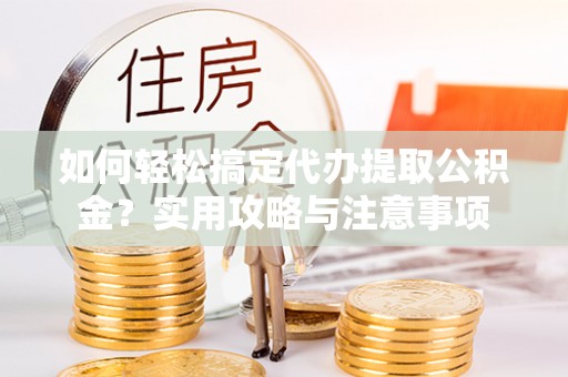 铁岭如何轻松搞定代办提取公积金？实用攻略与注意事项
