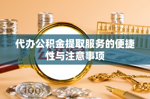 铁岭代办公积金提取服务的便捷性与注意事项
