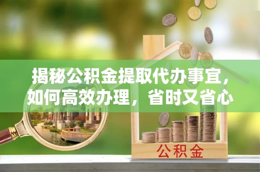 铁岭揭秘公积金提取代办事宜，如何高效办理，省时又省心？