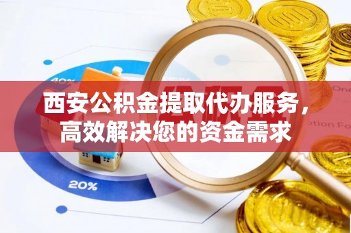 铁岭西安公积金提取代办服务，高效解决您的资金需求