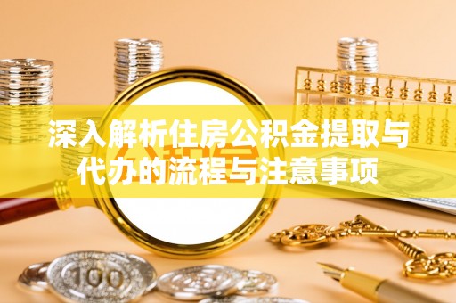 铁岭深入解析住房公积金提取与代办的流程与注意事项