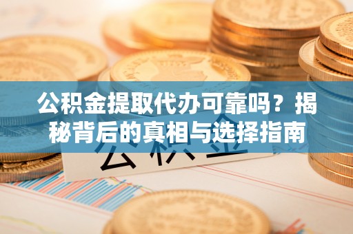 铁岭公积金提取代办可靠吗？揭秘背后的真相与选择指南