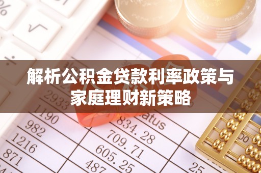 铁岭解析公积金贷款利率政策与家庭理财新策略