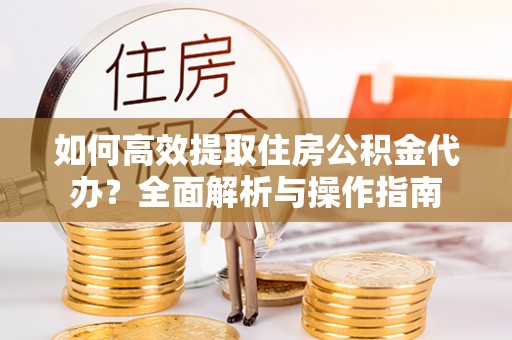 铁岭如何高效提取住房公积金代办？全面解析与操作指南