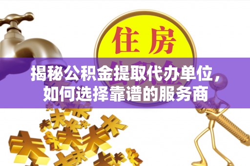 铁岭揭秘公积金提取代办单位，如何选择靠谱的服务商