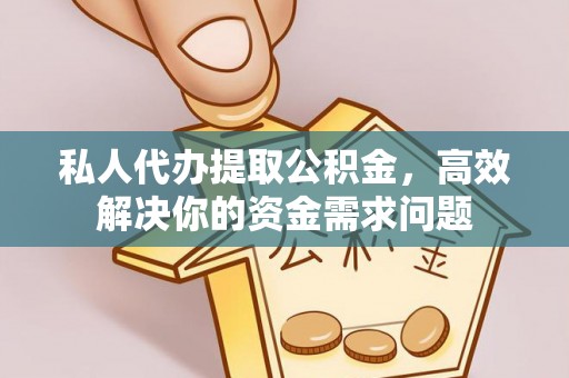 铁岭私人代办提取公积金，高效解决你的资金需求问题