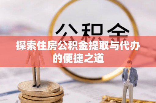 铁岭探索住房公积金提取与代办的便捷之道