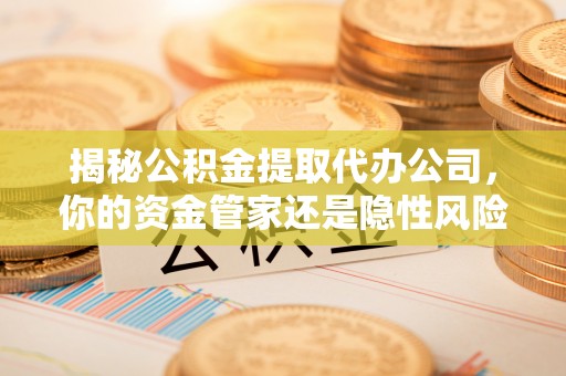 铁岭揭秘公积金提取代办公司，你的资金管家还是隐性风险？