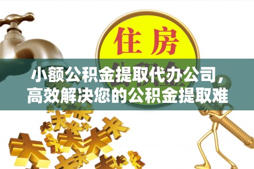 铁岭小额公积金提取代办公司，高效解决您的公积金提取难题