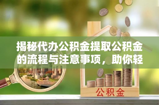 铁岭揭秘代办公积金提取公积金的流程与注意事项，助你轻松拿回属于你的钱