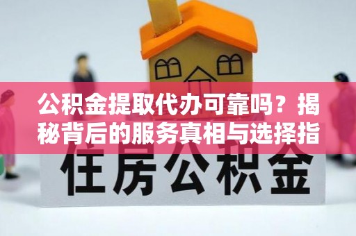 铁岭公积金提取代办可靠吗？揭秘背后的服务真相与选择指南