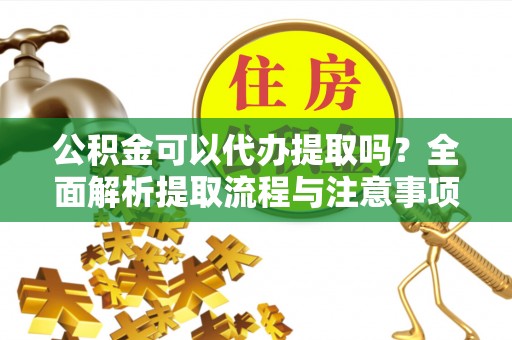 铁岭公积金可以代办提取吗？全面解析提取流程与注意事项