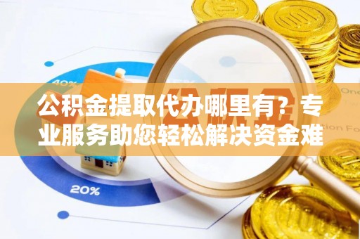 铁岭公积金提取代办哪里有？专业服务助您轻松解决资金难题