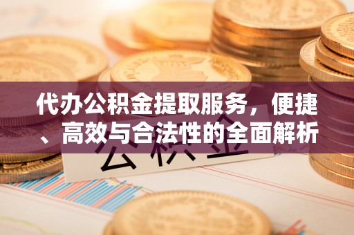 铁岭代办公积金提取服务，便捷、高效与合法性的全面解析