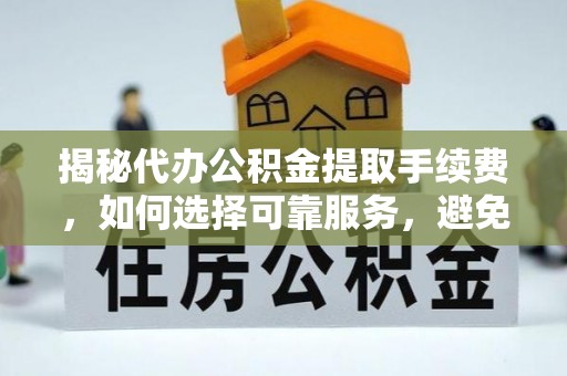 铁岭揭秘代办公积金提取手续费，如何选择可靠服务，避免隐形陷阱