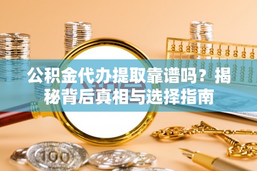 铁岭公积金代办提取靠谱吗？揭秘背后真相与选择指南