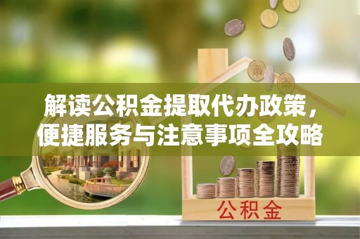 铁岭解读公积金提取代办政策，便捷服务与注意事项全攻略