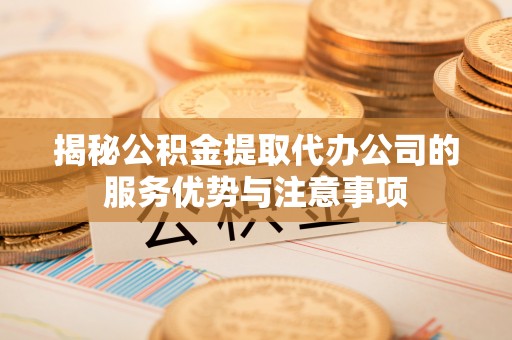 铁岭揭秘公积金提取代办公司的服务优势与注意事项