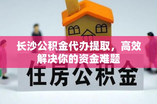 铁岭长沙公积金代办提取，高效解决你的资金难题