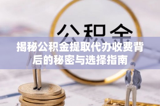 铁岭揭秘公积金提取代办收费背后的秘密与选择指南