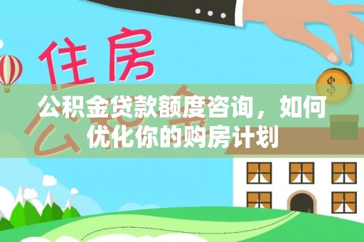 铁岭公积金贷款额度咨询，如何优化你的购房计划