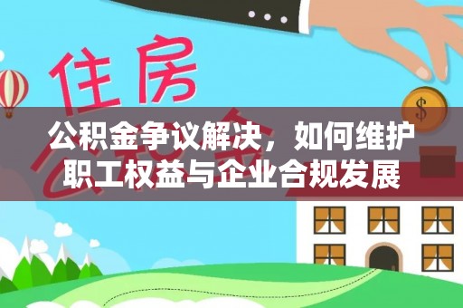 铁岭公积金争议解决，如何维护职工权益与企业合规发展