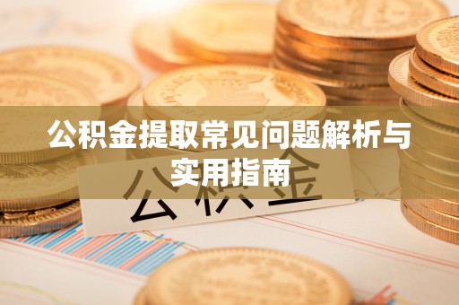 铁岭公积金提取常见问题解析与实用指南