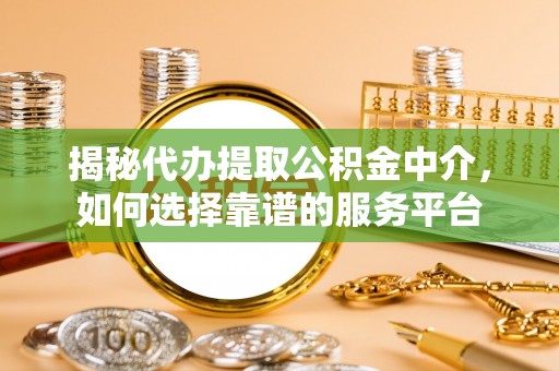 铁岭揭秘代办提取公积金中介，如何选择靠谱的服务平台
