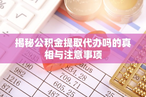 铁岭揭秘公积金提取代办吗的真相与注意事项