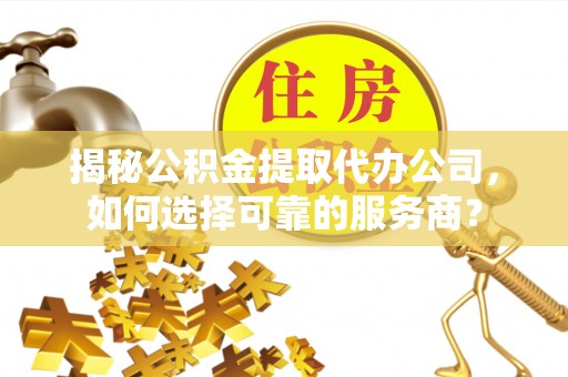 铁岭揭秘公积金提取代办公司，如何选择可靠的服务商？