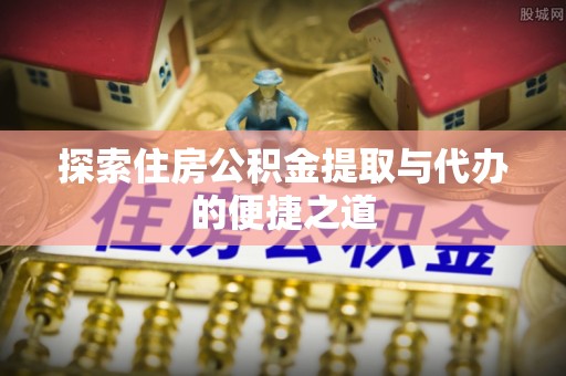 铁岭探索住房公积金提取与代办的便捷之道