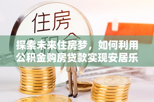 铁岭探索未来住房梦，如何利用公积金购房贷款实现安居乐业