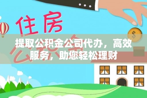 铁岭提取公积金公司代办，高效服务，助您轻松理财