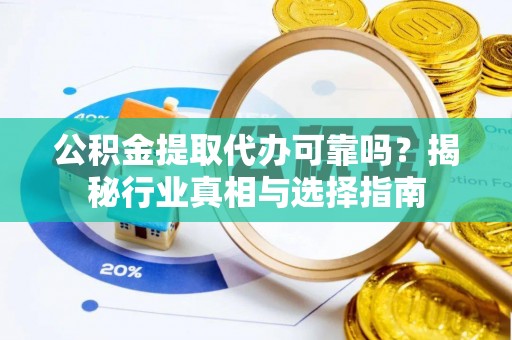 铁岭公积金提取代办可靠吗？揭秘行业真相与选择指南