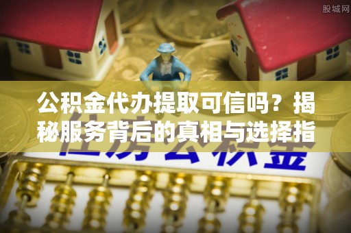 铁岭公积金代办提取可信吗？揭秘服务背后的真相与选择指南