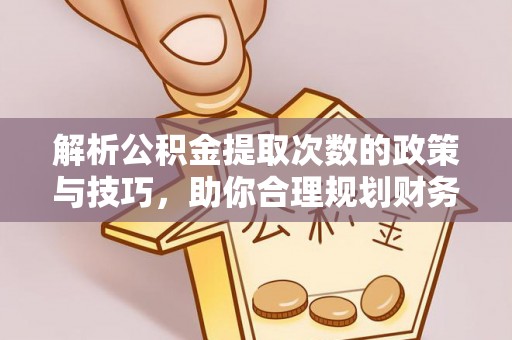 铁岭解析公积金提取次数的政策与技巧，助你合理规划财务未来