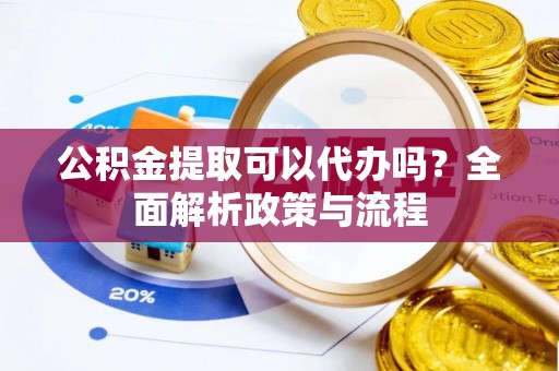 铁岭公积金提取可以代办吗？全面解析政策与流程