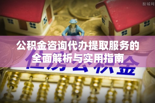 铁岭公积金咨询代办提取服务的全面解析与实用指南