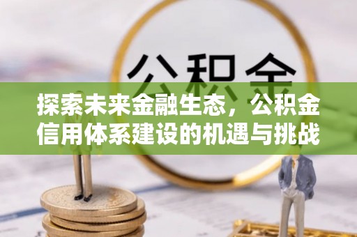 铁岭探索未来金融生态，公积金信用体系建设的机遇与挑战
