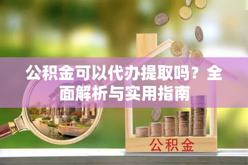 铁岭公积金可以代办提取吗？全面解析与实用指南