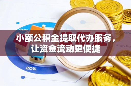 铁岭小额公积金提取代办服务，让资金流动更便捷