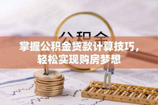铁岭掌握公积金贷款计算技巧，轻松实现购房梦想